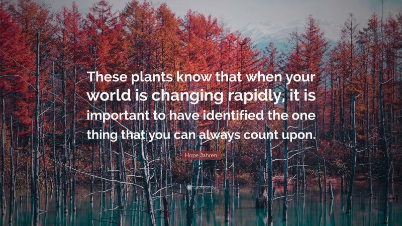 Hope Jahren Quote: “These plants know that when your world is changing rapidly, it is important to have identified the one thing that you can always count upon.”
