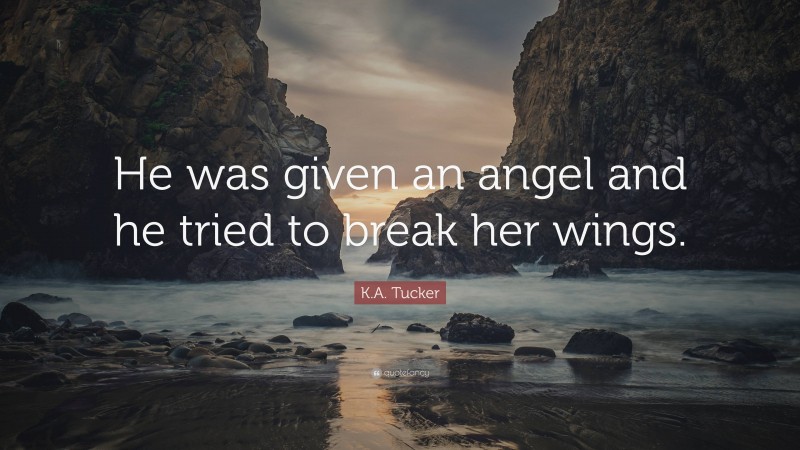 K.A. Tucker Quote: “He was given an angel and he tried to break her wings.”