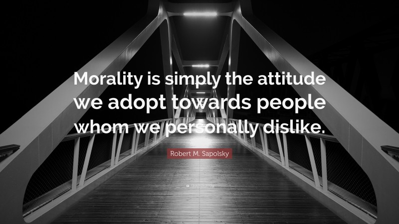 Robert M. Sapolsky Quote: “Morality is simply the attitude we adopt towards people whom we personally dislike.”