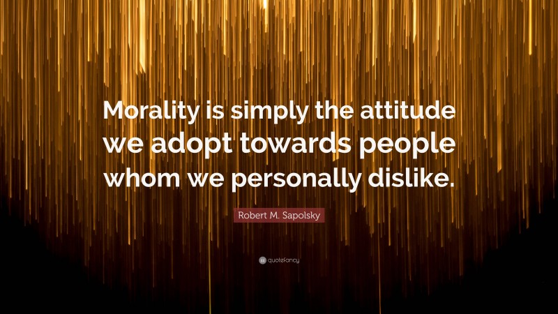 Robert M. Sapolsky Quote: “Morality is simply the attitude we adopt towards people whom we personally dislike.”