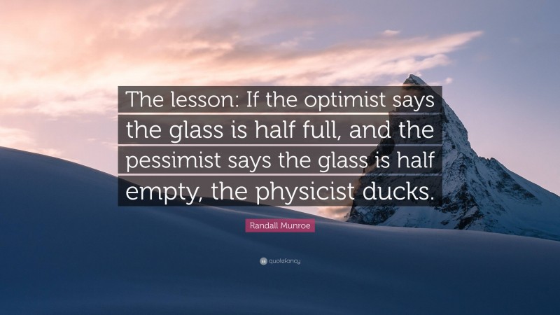 Randall Munroe Quote: “The lesson: If the optimist says the glass is half full, and the pessimist says the glass is half empty, the physicist ducks.”