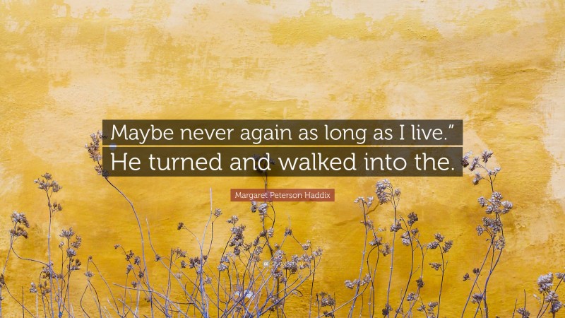 Margaret Peterson Haddix Quote: “Maybe never again as long as I live.” He turned and walked into the.”