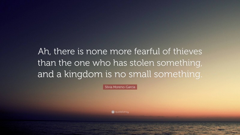 Silvia Moreno-Garcia Quote: “Ah, there is none more fearful of thieves than the one who has stolen something, and a kingdom is no small something.”