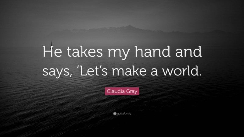 Claudia Gray Quote: “He takes my hand and says, ‘Let’s make a world.”