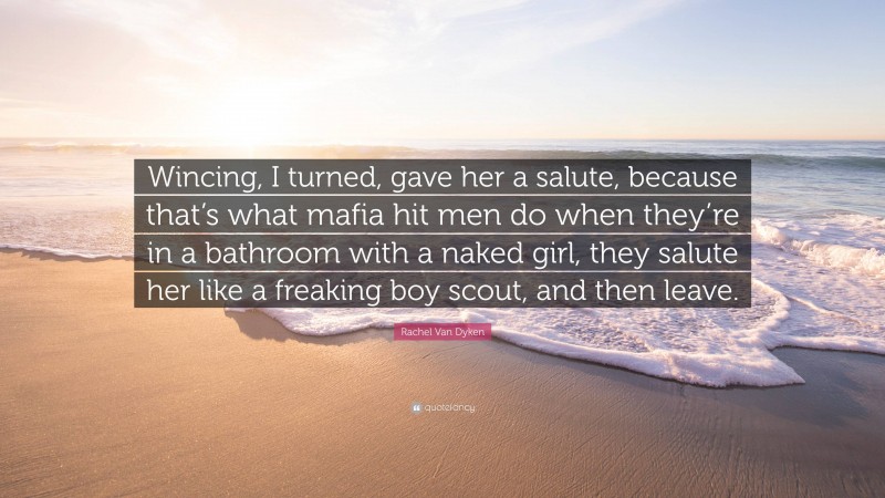 Rachel Van Dyken Quote: “Wincing, I turned, gave her a salute, because that’s what mafia hit men do when they’re in a bathroom with a naked girl, they salute her like a freaking boy scout, and then leave.”