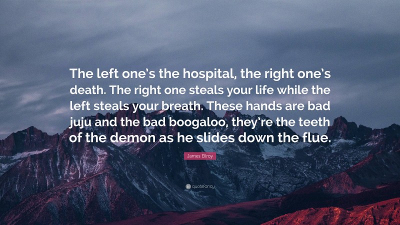 James Ellroy Quote: “The left one’s the hospital, the right one’s death. The right one steals your life while the left steals your breath. These hands are bad juju and the bad boogaloo, they’re the teeth of the demon as he slides down the flue.”