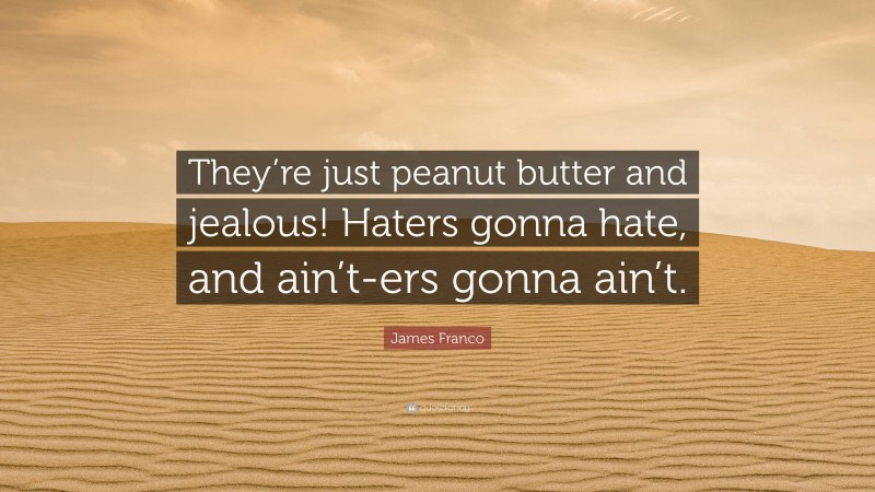 James Franco Quote: “They’re just peanut butter and jealous! Haters gonna hate, and ain’t-ers gonna ain’t.”