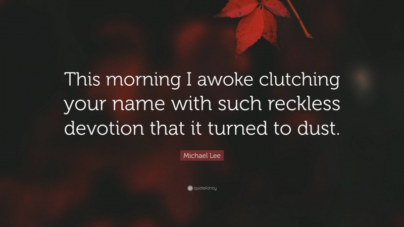 Michael Lee Quote: “This morning I awoke clutching your name with such reckless devotion that it turned to dust.”