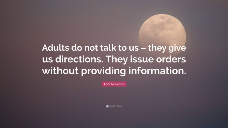 Toni Morrison Quote: “Adults do not talk to us – they give us directions. They issue orders without providing information.”