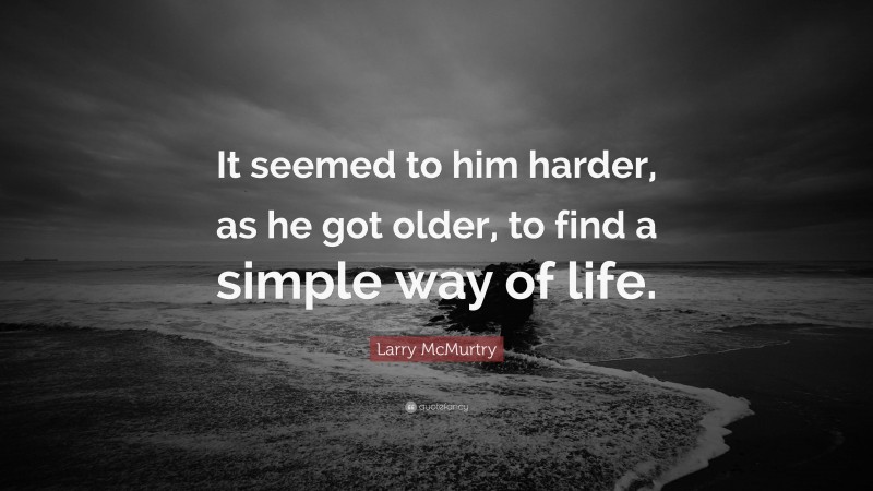 Larry McMurtry Quote: “It seemed to him harder, as he got older, to find a simple way of life.”