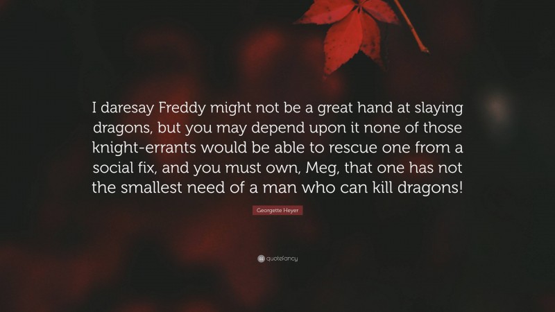 Georgette Heyer Quote: “I daresay Freddy might not be a great hand at slaying dragons, but you may depend upon it none of those knight-errants would be able to rescue one from a social fix, and you must own, Meg, that one has not the smallest need of a man who can kill dragons!”