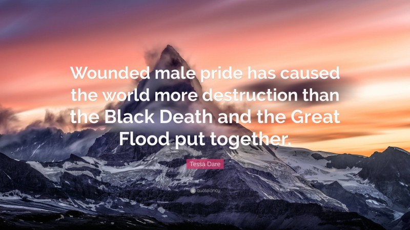 Tessa Dare Quote: “Wounded male pride has caused the world more destruction than the Black Death and the Great Flood put together.”