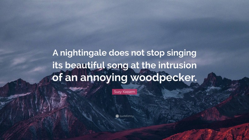 Suzy Kassem Quote: “A nightingale does not stop singing its beautiful song at the intrusion of an annoying woodpecker.”