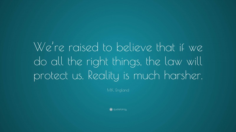 M.K. England Quote: “We’re raised to believe that if we do all the right things, the law will protect us. Reality is much harsher.”