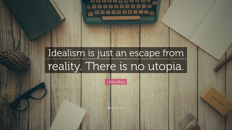 Libba Bray Quote: “Idealism is just an escape from reality. There is no utopia.”