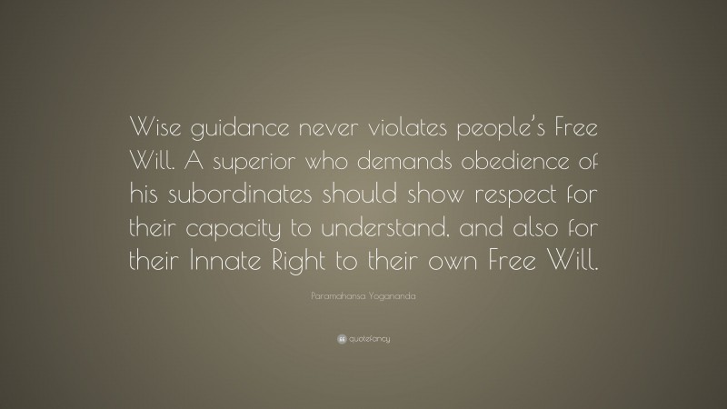 Paramahansa Yogananda Quote: “Wise guidance never violates people’s Free Will. A superior who demands obedience of his subordinates should show respect for their capacity to understand, and also for their Innate Right to their own Free Will.”