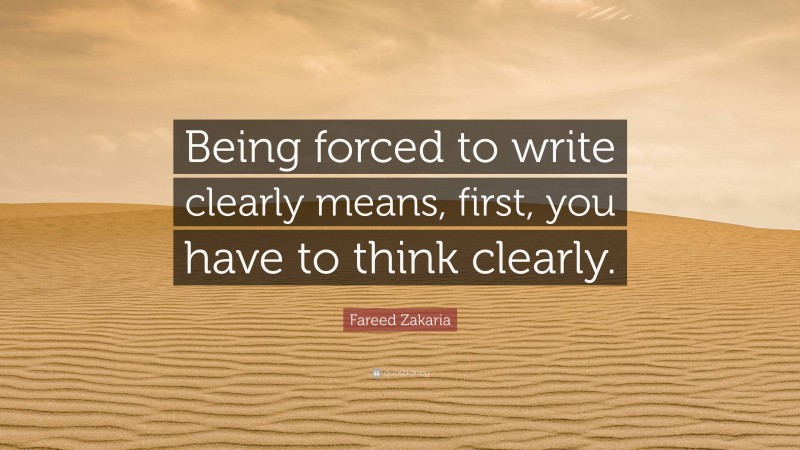 Fareed Zakaria Quote: “Being forced to write clearly means, first, you have to think clearly.”