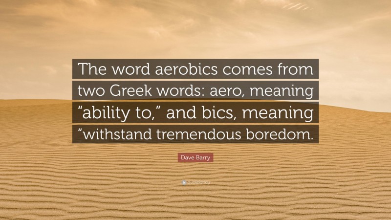 Dave Barry Quote: “The word aerobics comes from two Greek words: aero, meaning “ability to,” and bics, meaning “withstand tremendous boredom.”