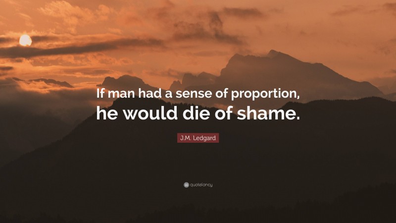 J.M. Ledgard Quote: “If man had a sense of proportion, he would die of shame.”