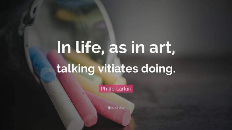 Philip Larkin Quote: “In life, as in art, talking vitiates doing.”