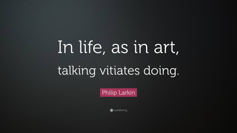 Philip Larkin Quote: “In life, as in art, talking vitiates doing.”