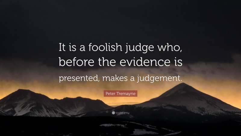 Peter Tremayne Quote: “It is a foolish judge who, before the evidence is presented, makes a judgement.”