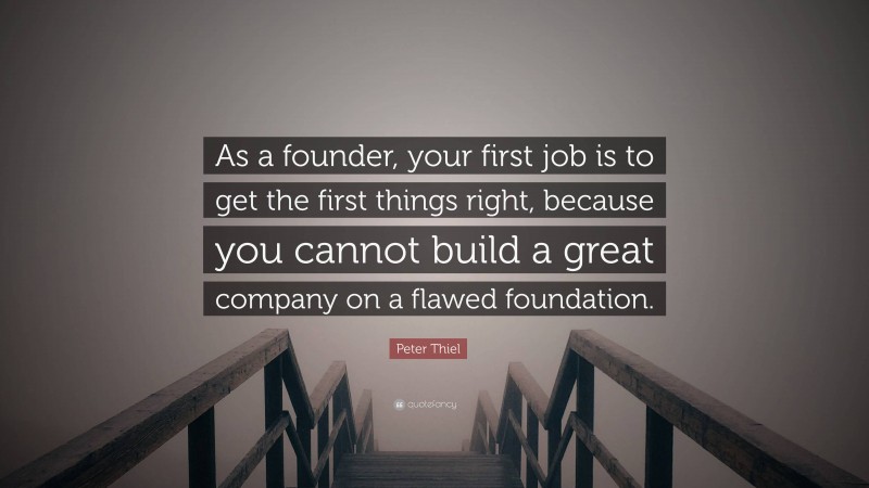 Peter Thiel Quote: “As a founder, your first job is to get the first things right, because you cannot build a great company on a flawed foundation.”