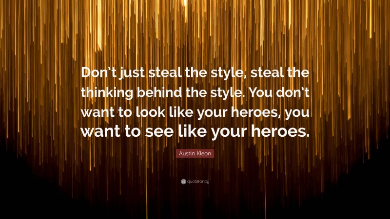 Austin Kleon Quote: “Don’t just steal the style, steal the thinking behind the style. You don’t want to look like your heroes, you want to see like your heroes.”