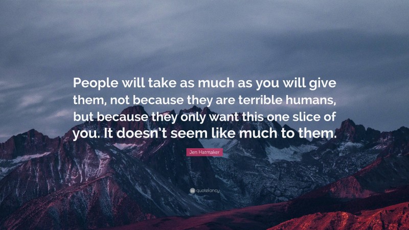 Jen Hatmaker Quote: “People will take as much as you will give them, not because they are terrible humans, but because they only want this one slice of you. It doesn’t seem like much to them.”