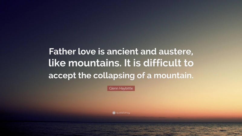 Glenn Haybittle Quote: “Father love is ancient and austere, like mountains. It is difficult to accept the collapsing of a mountain.”