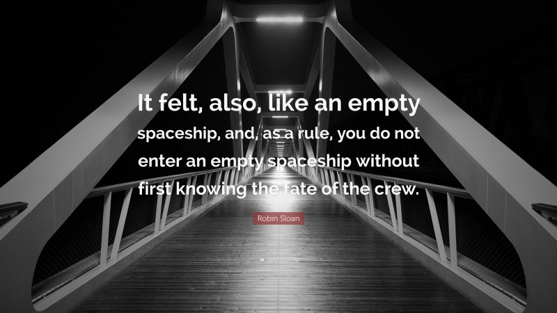 Robin Sloan Quote: “It felt, also, like an empty spaceship, and, as a rule, you do not enter an empty spaceship without first knowing the fate of the crew.”