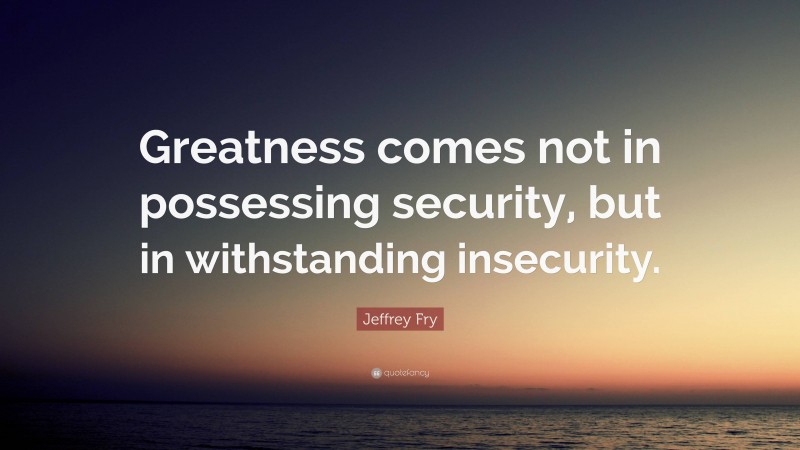 Jeffrey Fry Quote: “Greatness comes not in possessing security, but in withstanding insecurity.”