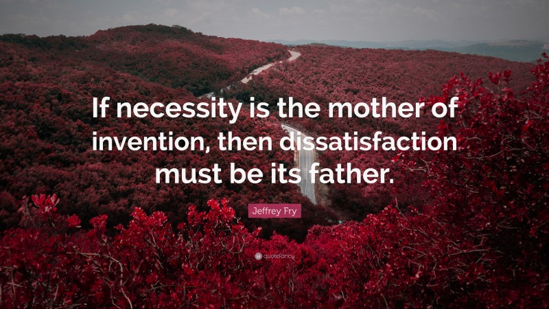 Jeffrey Fry Quote: “If necessity is the mother of invention, then dissatisfaction must be its father.”