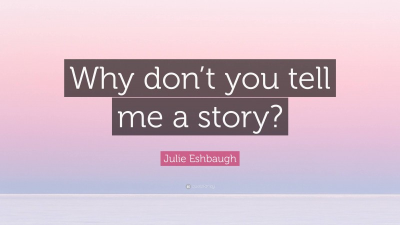 Julie Eshbaugh Quote: “Why don’t you tell me a story?”