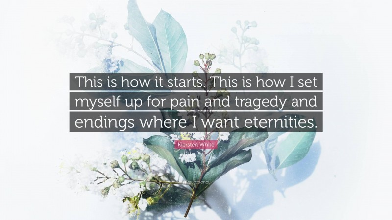 Kiersten White Quote: “This is how it starts. This is how I set myself up for pain and tragedy and endings where I want eternities.”