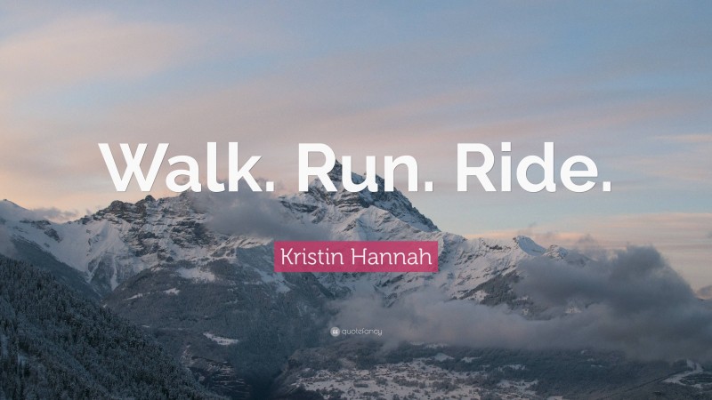 Kristin Hannah Quote: “Walk. Run. Ride.”