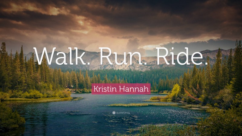 Kristin Hannah Quote: “Walk. Run. Ride.”