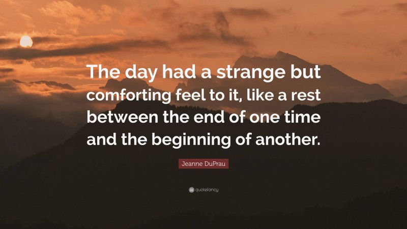 Jeanne DuPrau Quote: “The day had a strange but comforting feel to it, like a rest between the end of one time and the beginning of another.”