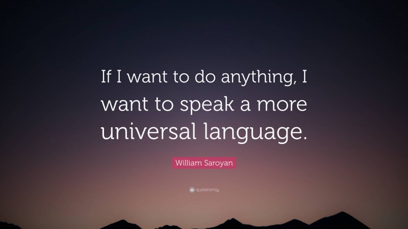 William Saroyan Quote: “If I want to do anything, I want to speak a more universal language.”