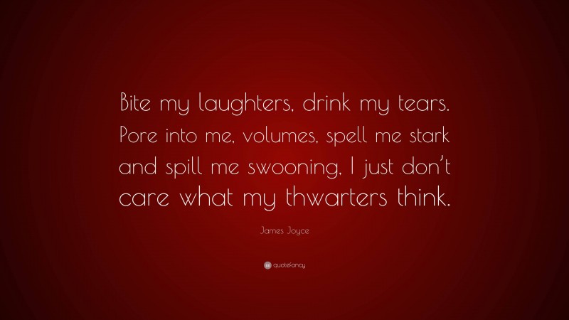 James Joyce Quote: “Bite my laughters, drink my tears. Pore into me, volumes, spell me stark and spill me swooning, I just don’t care what my thwarters think.”