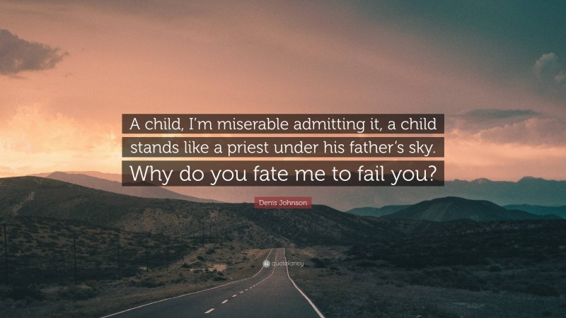 Denis Johnson Quote: “A child, I’m miserable admitting it, a child stands like a priest under his father’s sky. Why do you fate me to fail you?”