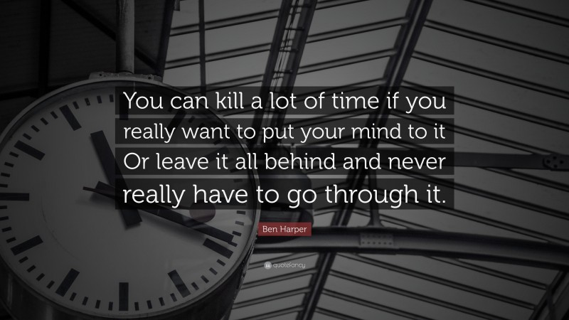 Ben Harper Quote: “You can kill a lot of time if you really want to put your mind to it Or leave it all behind and never really have to go through it.”