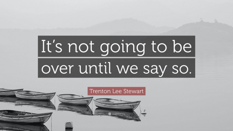 Trenton Lee Stewart Quote: “It’s not going to be over until we say so.”