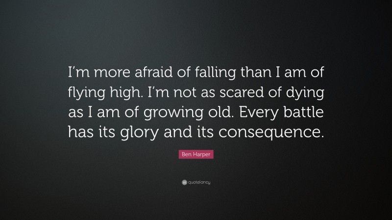 Ben Harper Quote: “I’m more afraid of falling than I am of flying high. I’m not as scared of dying as I am of growing old. Every battle has its glory and its consequence.”