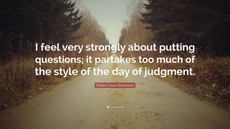Robert Louis Stevenson Quote: “I feel very strongly about putting questions; it partakes too much of the style of the day of judgment.”