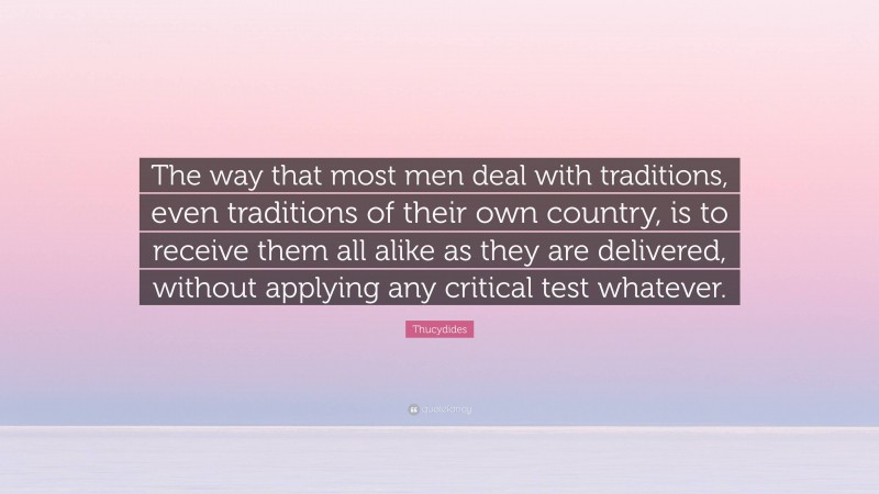Thucydides Quote: “The way that most men deal with traditions, even traditions of their own country, is to receive them all alike as they are delivered, without applying any critical test whatever.”