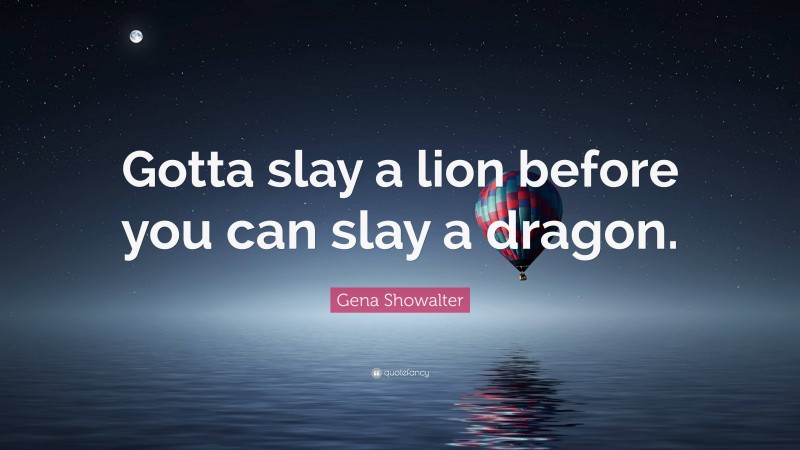 Gena Showalter Quote: “Gotta slay a lion before you can slay a dragon.”