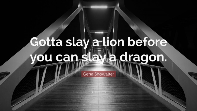 Gena Showalter Quote: “Gotta slay a lion before you can slay a dragon.”