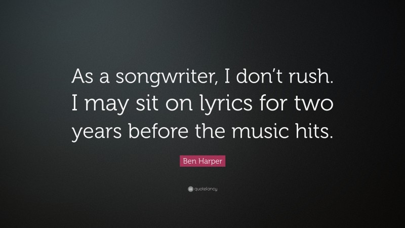 Ben Harper Quote: “As a songwriter, I don’t rush. I may sit on lyrics for two years before the music hits.”