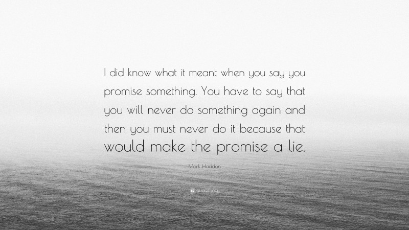 Mark Haddon Quote: “I did know what it meant when you say you promise something. You have to say that you will never do something again and then you must never do it because that would make the promise a lie.”